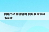 固始书法直播培训 固始县国家级书法家