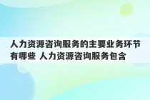 人力资源咨询服务的主要业务环节有哪些 人力资源咨询服务包含