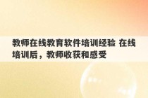 教师在线教育软件培训经验 在线培训后，教师收获和感受