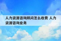 人力资源咨询顾问怎么收费 人力资源咨询业务