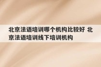 北京法语培训哪个机构比较好 北京法语培训线下培训机构