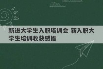 新进大学生入职培训会 新入职大学生培训收获感悟