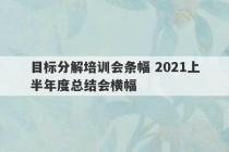 目标分解培训会条幅 2021上半年度总结会横幅