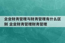 企业财务管理与财务管理有什么区别 企业财务管理财务管理