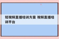 短视频直播培训方案 视频直播培训平台