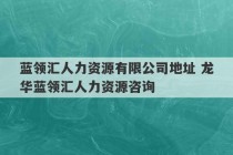 蓝领汇人力资源有限公司地址 龙华蓝领汇人力资源咨询