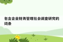 包含企业财务管理社会调查研究的词条