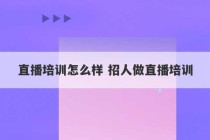 直播培训怎么样 招人做直播培训