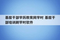 基层干部学历教育网学时 基层干部培训刷学时软件