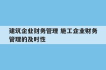 建筑企业财务管理 施工企业财务管理的及时性