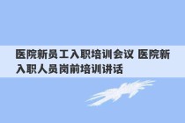 医院新员工入职培训会议 医院新入职人员岗前培训讲话