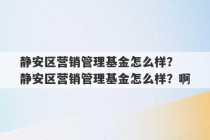 静安区营销管理基金怎么样？ 静安区营销管理基金怎么样？啊