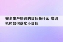 安全生产培训的目标是什么 培训机构如何落实小目标