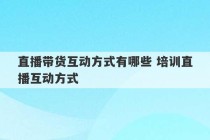 直播带货互动方式有哪些 培训直播互动方式