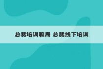 总裁培训骗局 总裁线下培训