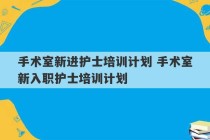 手术室新进护士培训计划 手术室新入职护士培训计划