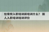 检察院入职培训前培训什么？ 新人入职培训培训评价