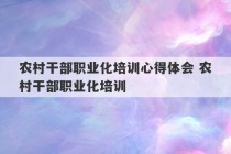 农村干部职业化培训心得体会 农村干部职业化培训