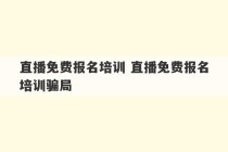 直播免费报名培训 直播免费报名培训骗局