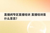 直播间专区直播培训 直播培训是什么意思？