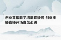 创业直播教学培训直播间 创业主播直播开场白怎么说