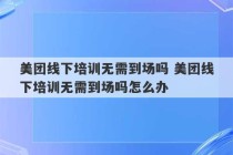 美团线下培训无需到场吗 美团线下培训无需到场吗怎么办