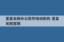 宜昌长阳办公软件培训机构 宜昌长阳官网