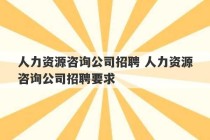 人力资源咨询公司招聘 人力资源咨询公司招聘要求