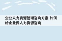 企业人力资源管理咨询方案 如何给企业做人力资源咨询