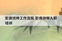 影像技师工作流程 影像技师入职培训