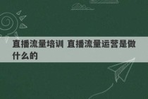 直播流量培训 直播流量运营是做什么的