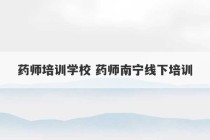 药师培训学校 药师南宁线下培训