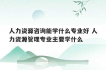 人力资源咨询能学什么专业好 人力资源管理专业主要学什么