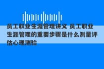 员工职业生涯管理讲义 员工职业生涯管理的重要步骤是什么测量评估心理测验