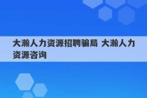 大瀚人力资源招聘骗局 大瀚人力资源咨询