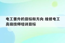 电工晋升的目标和方向 维修电工高级技师培训目标