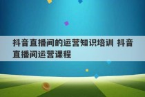 抖音直播间的运营知识培训 抖音直播间运营课程