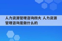 人力资源管理咨询四大 人力资源管理咨询是做什么的