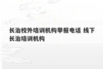 长治校外培训机构举报电话 线下长治培训机构