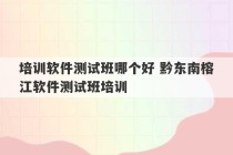 培训软件测试班哪个好 黔东南榕江软件测试班培训