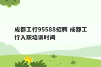 成都工行95588招聘 成都工行入职培训时间