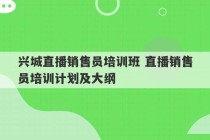 兴城直播销售员培训班 直播销售员培训计划及大纲