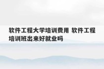 软件工程大学培训费用 软件工程培训班出来好就业吗