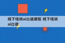 线下培训ai口语课程 线下培训ai口语