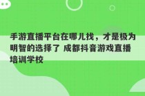 手游直播平台在哪儿找，才是极为明智的选择了 成都抖音游戏直播培训学校