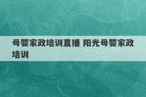 母婴家政培训直播 阳光母婴家政培训