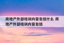 房地产外部培训内容包括什么 房地产外部培训内容包括