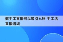 做手工直播可以吸引人吗 手工活直播培训