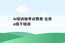 
ie培训加考试费用 北京
ie线下培训