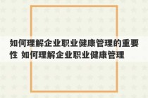 如何理解企业职业健康管理的重要性 如何理解企业职业健康管理